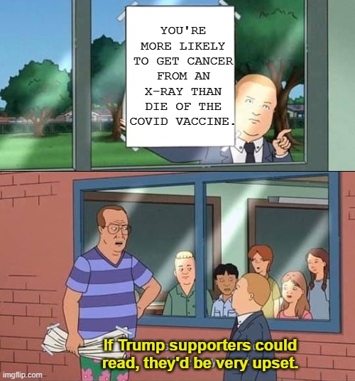 He ain't wrong.... Which "he" am I referrring to? | YOU'RE MORE LIKELY TO GET CANCER FROM AN X-RAY THAN DIE OF THE COVID VACCINE. If Trump supporters could read, they'd be very upset. | image tagged in bobby hill kids no watermark,lol,troll,maga,covid,vaccine | made w/ Imgflip meme maker