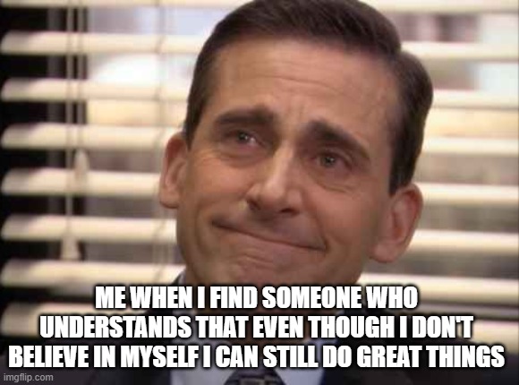 wholesome | ME WHEN I FIND SOMEONE WHO UNDERSTANDS THAT EVEN THOUGH I DON'T BELIEVE IN MYSELF I CAN STILL DO GREAT THINGS | image tagged in wholesome | made w/ Imgflip meme maker