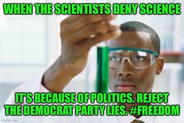 When scientists deny biology and refute science. They are no longer believable. | WHEN THE SCIENTISTS DENY SCIENCE; IT’S BECAUSE OF POLITICS. REJECT THE DEMOCRAT PARTY LIES. #FREEDOM | image tagged in democratic socialism,liars,pseudoscience,pawn,science deniers | made w/ Imgflip meme maker
