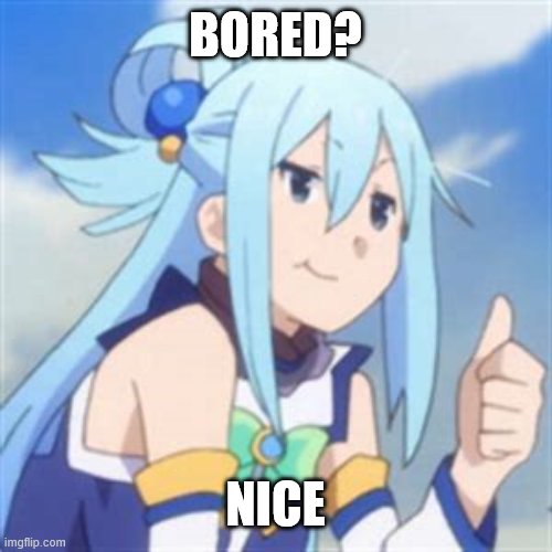 A boring day | BORED? NICE | image tagged in another anime thumb | made w/ Imgflip meme maker