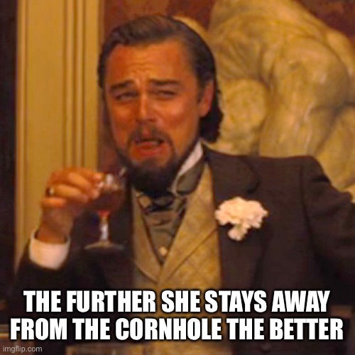 Laughing Leo Meme | THE FURTHER SHE STAYS AWAY FROM THE CORNHOLE THE BETTER | image tagged in memes,laughing leo | made w/ Imgflip meme maker