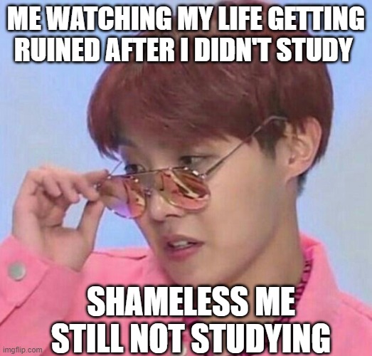 BTS MEMES | ME WATCHING MY LIFE GETTING RUINED AFTER I DIDN'T STUDY; SHAMELESS ME STILL NOT STUDYING | image tagged in bts hoseok meme | made w/ Imgflip meme maker