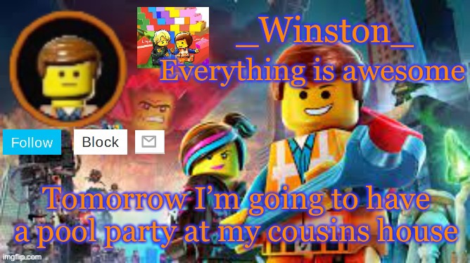 Winston's Lego movie temp | Tomorrow I’m going to have a pool party at my cousins house | image tagged in winston's lego movie temp | made w/ Imgflip meme maker