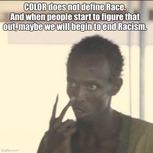 Aint A Meme. But i felt something. Am I wrong? | COLOR does not define Race.
And when people start to figure that out, maybe we will begin to end Racism. | image tagged in racism,not racist,colors | made w/ Imgflip meme maker