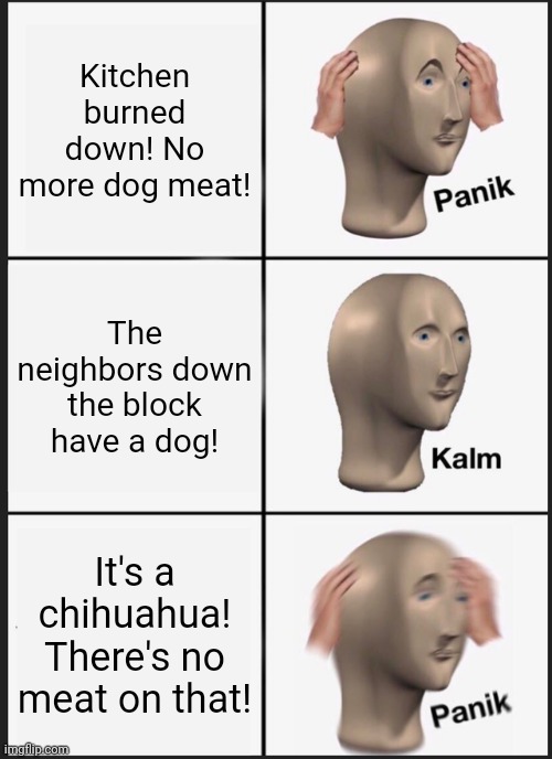 Panik Kalm Panik Meme | Kitchen burned down! No more dog meat! The neighbors down the block have a dog! It's a chihuahua! There's no meat on that! | image tagged in memes,panik kalm panik | made w/ Imgflip meme maker