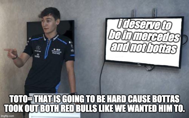 George Russell Powerpoint F1 | i deserve to be in mercedes and not bottas; TOTO= THAT IS GOING TO BE HARD CAUSE BOTTAS TOOK OUT BOTH RED BULLS LIKE WE WANTED HIM TO. | image tagged in george russell powerpoint f1 | made w/ Imgflip meme maker