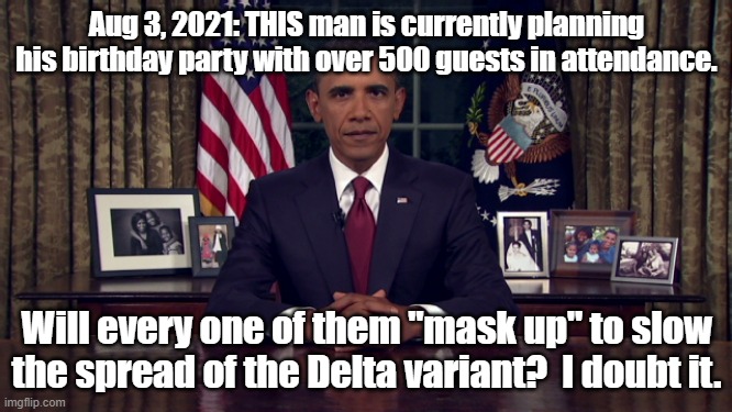 Rules for thee, but not for me | Aug 3, 2021: THIS man is currently planning his birthday party with over 500 guests in attendance. Will every one of them "mask up" to slow the spread of the Delta variant?  I doubt it. | image tagged in barack obama | made w/ Imgflip meme maker