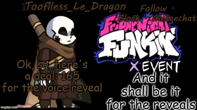 hm? | And it shall be it for the reveals; Ok, so, here's a deal: 165 for the voice reveal | image tagged in toofless's fnf template | made w/ Imgflip meme maker