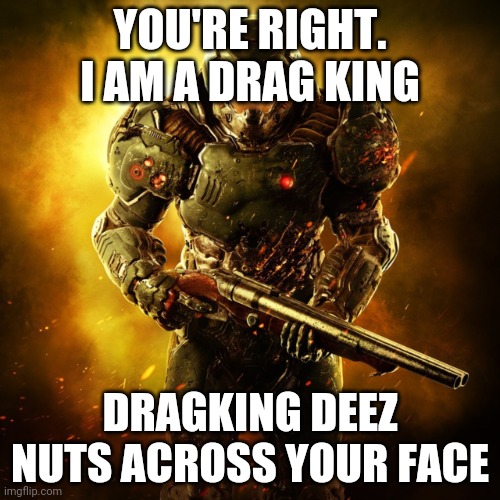 Doom Guy | YOU'RE RIGHT. I AM A DRAG KING; DRAGKING DEEZ NUTS ACROSS YOUR FACE | image tagged in doom guy | made w/ Imgflip meme maker