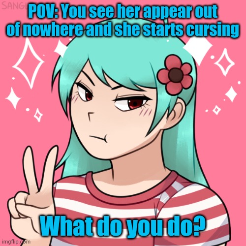 Well? | POV: You see her appear out of nowhere and she starts cursing; What do you do? | made w/ Imgflip meme maker