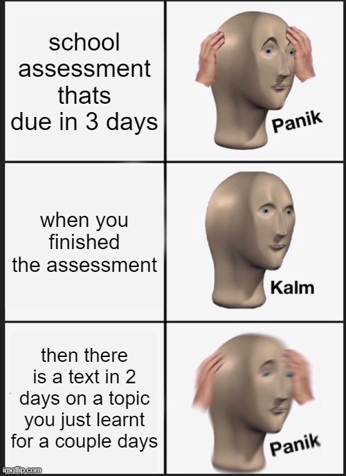 Panik Kalm Panik Meme | school assessment thats due in 3 days; when you finished the assessment; then there is a text in 2 days on a topic you just learnt for a couple days | image tagged in memes,panik kalm panik | made w/ Imgflip meme maker
