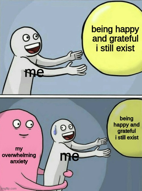 Running Away Balloon | being happy and grateful i still exist; me; being happy and grateful i still exist; my overwhelming anxiety; me | image tagged in memes,running away balloon | made w/ Imgflip meme maker
