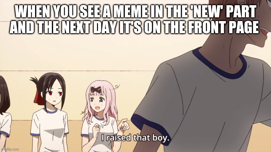 Really happened | WHEN YOU SEE A MEME IN THE 'NEW' PART AND THE NEXT DAY IT'S ON THE FRONT PAGE | image tagged in i raised that boy | made w/ Imgflip meme maker