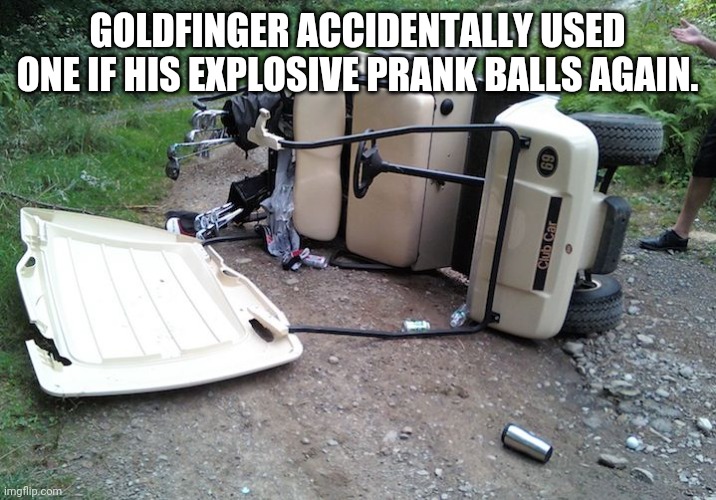 People need to label those things. | GOLDFINGER ACCIDENTALLY USED ONE IF HIS EXPLOSIVE PRANK BALLS AGAIN. | image tagged in golf cart,goldfinger,golfing disasters | made w/ Imgflip meme maker