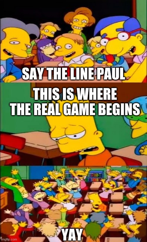mitten squad | SAY THE LINE PAUL; THIS IS WHERE THE REAL GAME BEGINS; YAY | image tagged in say the line bart simpsons | made w/ Imgflip meme maker