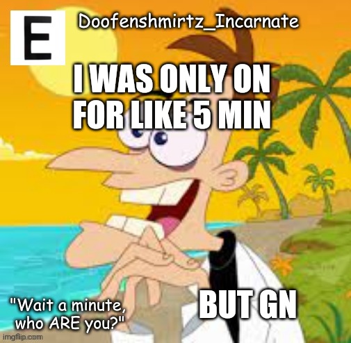 E | I WAS ONLY ON FOR LIKE 5 MIN; BUT GN | image tagged in e | made w/ Imgflip meme maker
