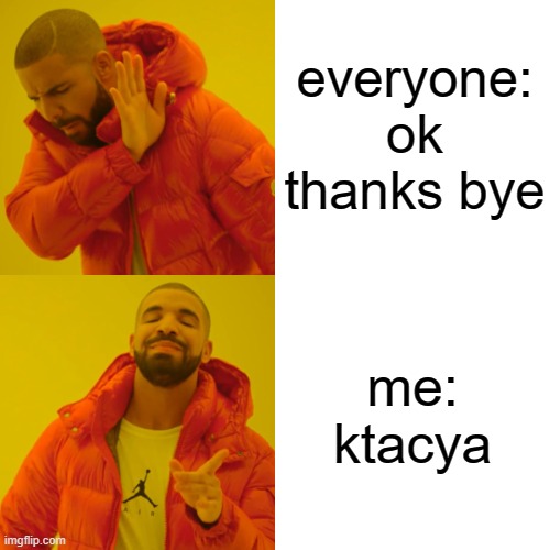 Drake Hotline Bling | everyone: ok thanks bye; me: ktacya | image tagged in memes,drake hotline bling | made w/ Imgflip meme maker