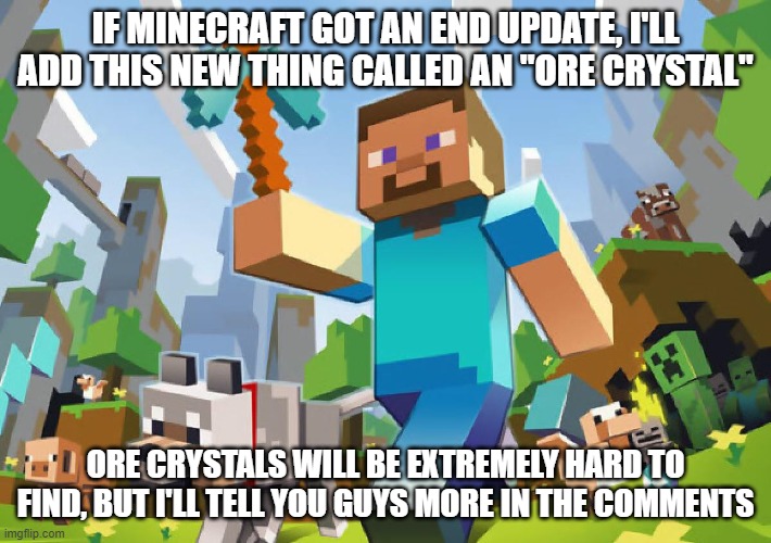 Minecraft Ore Crystal idea | IF MINECRAFT GOT AN END UPDATE, I'LL ADD THIS NEW THING CALLED AN "ORE CRYSTAL"; ORE CRYSTALS WILL BE EXTREMELY HARD TO FIND, BUT I'LL TELL YOU GUYS MORE IN THE COMMENTS | image tagged in minecraft,ore,crystal,idea,mojang | made w/ Imgflip meme maker