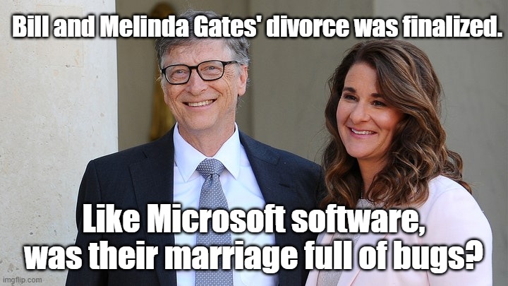 Bill and Melinda Gates' divorce was finalized. Like Microsoft software, was their marriage full of bugs? |  Bill and Melinda Gates' divorce was finalized. Like Microsoft software, was their marriage full of bugs? | image tagged in memes,funny memes,political memes,bill gates,divorce,jeffrey epstein | made w/ Imgflip meme maker