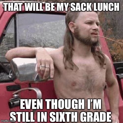 almost redneck | THAT WILL BE MY SACK LUNCH EVEN THOUGH I’M STILL IN SIXTH GRADE | image tagged in almost redneck | made w/ Imgflip meme maker