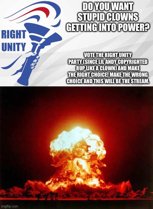 Make The Right Choice!© | DO YOU WANT STUPID CLOWNS GETTING INTO POWER? VOTE THE RIGHT UNITY PARTY (SINCE LIL ANDY COPYRIGHTED RUP LIKE A CLOWN) AND MAKE THE RIGHT CHOICE! MAKE THE WRONG CHOICE AND THIS WILL BE THE STREAM. | image tagged in rup announcement,memes,nuclear explosion | made w/ Imgflip meme maker