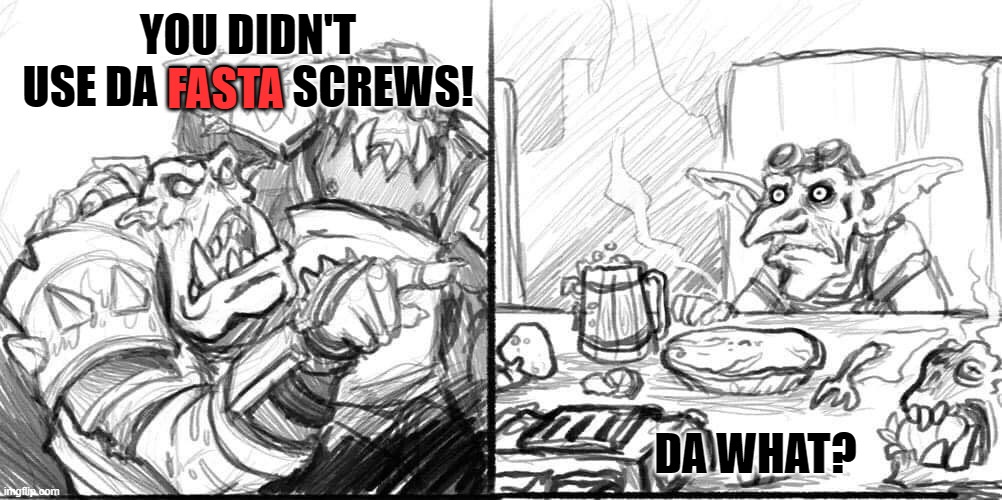 Red Screws | YOU DIDN'T USE DA FASTA SCREWS! FASTA; DA WHAT? | image tagged in warhammer40k,orks,smudge the cat | made w/ Imgflip meme maker