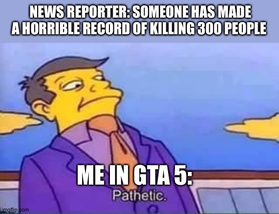 skinner pathetic | NEWS REPORTER: SOMEONE HAS MADE A HORRIBLE RECORD OF KILLING 300 PEOPLE; ME IN GTA 5: | image tagged in skinner pathetic,gta 5 | made w/ Imgflip meme maker