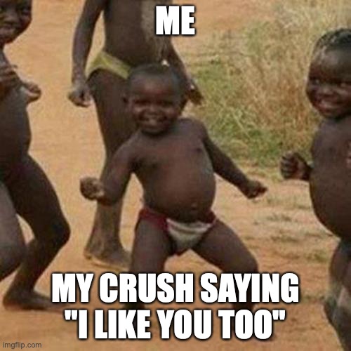 Third World Success Kid | ME; MY CRUSH SAYING "I LIKE YOU TOO" | image tagged in memes,third world success kid | made w/ Imgflip meme maker