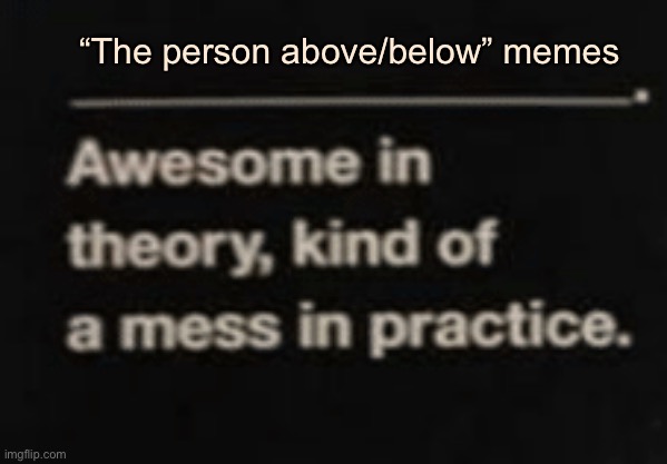 Awesome in theory, kind of a mess in practice | “The person above/below” memes | image tagged in awesome in theory kind of a mess in practice | made w/ Imgflip meme maker