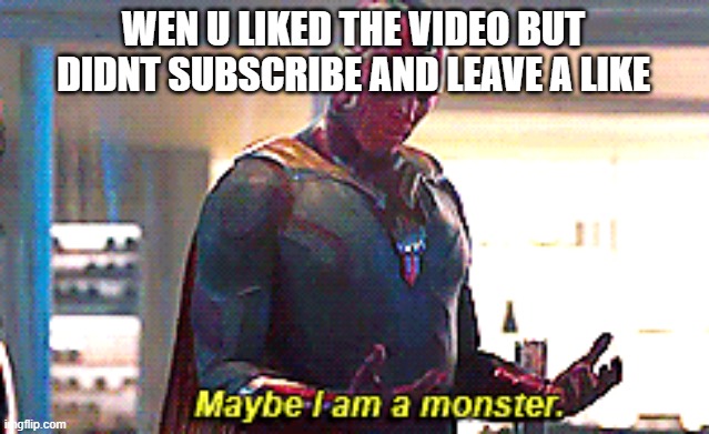 Maybe I am a monster | WEN U LIKED THE VIDEO BUT DIDNT SUBSCRIBE AND LEAVE A LIKE | image tagged in maybe i am a monster | made w/ Imgflip meme maker