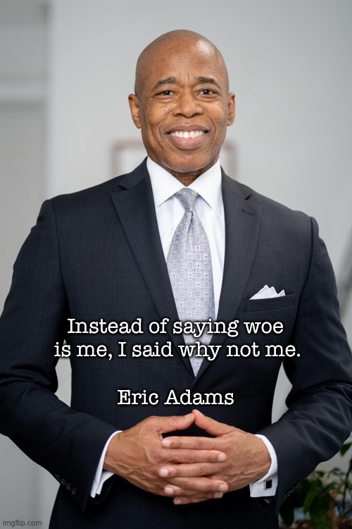 Encouragement | Instead of saying woe 

is me, I said why not me. Eric Adams | image tagged in memes | made w/ Imgflip meme maker