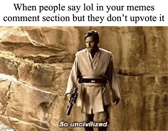 Bruh they don’t mean it | When people say lol in your memes comment section but they don’t upvote it | image tagged in star wars prequel meme so uncivilised | made w/ Imgflip meme maker