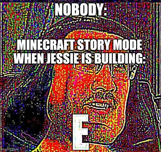 God this is weird | NOBODY:; MINECRAFT STORY MODE WHEN JESSIE IS BUILDING: | image tagged in markiplier e | made w/ Imgflip meme maker