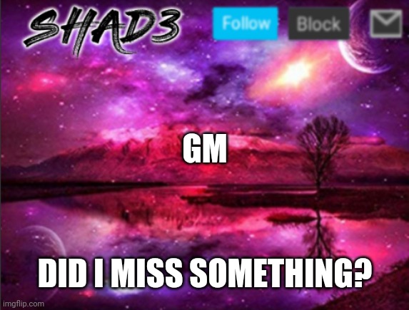 Shad3 announcement template v7 | GM; DID I MISS SOMETHING? | image tagged in shad3 announcement template v7 | made w/ Imgflip meme maker