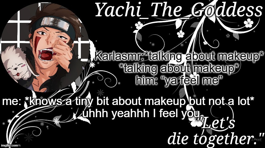 idk what he talking about | Karlasmr:*talking about makeup*
*talking about makeup*
him: “ya feel me”; me: *knows a tiny bit about makeup but not a lot* 
       uhhh yeahhh I feel you | image tagged in yachi's kiba inuzuka temp | made w/ Imgflip meme maker