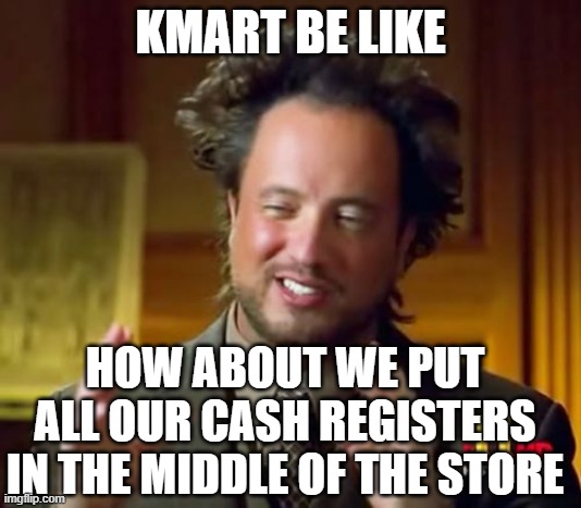 Ancient Aliens Meme | KMART BE LIKE; HOW ABOUT WE PUT ALL OUR CASH REGISTERS IN THE MIDDLE OF THE STORE | image tagged in memes,ancient aliens | made w/ Imgflip meme maker
