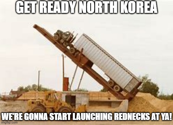 GET READY NORTH KOREA; WE'RE GONNA START LAUNCHING REDNECKS AT YA! | made w/ Imgflip meme maker