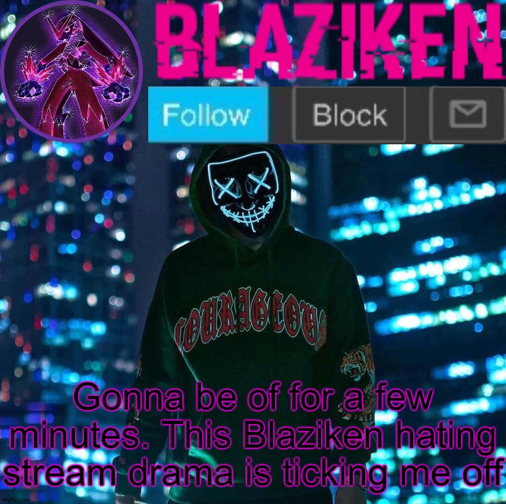 I'm just gonna pretend this isn't happening | Gonna be of for a few minutes. This Blaziken hating stream drama is ticking me off | image tagged in blaziken announcement template v3 | made w/ Imgflip meme maker