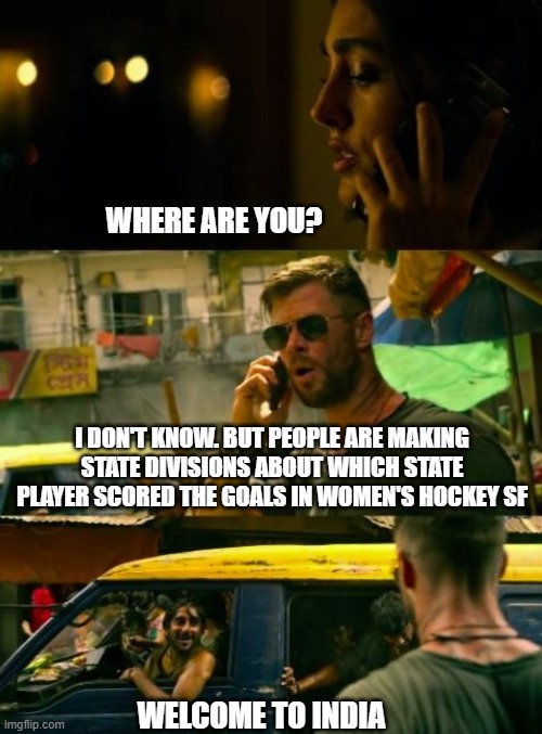 Womens HOCKEY SF | WHERE ARE YOU? I DON'T KNOW. BUT PEOPLE ARE MAKING STATE DIVISIONS ABOUT WHICH STATE PLAYER SCORED THE GOALS IN WOMEN'S HOCKEY SF; WELCOME TO INDIA | image tagged in funny | made w/ Imgflip meme maker