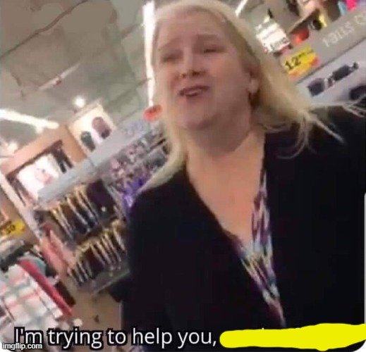 I'm trying to help you | image tagged in i'm trying to help you | made w/ Imgflip meme maker