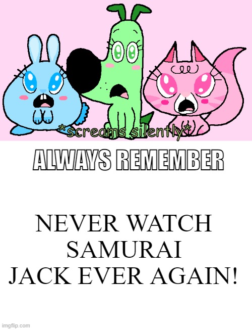*screams silently* ALWAYS REMEMBER NEVER WATCH SAMURAI JACK EVER AGAIN! | image tagged in blank white template | made w/ Imgflip meme maker