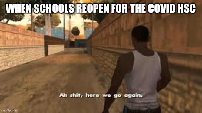 Covid exams | WHEN SCHOOLS REOPEN FOR THE COVID HSC | image tagged in ah shit here we go again,school,covid19,covid,highschool | made w/ Imgflip meme maker