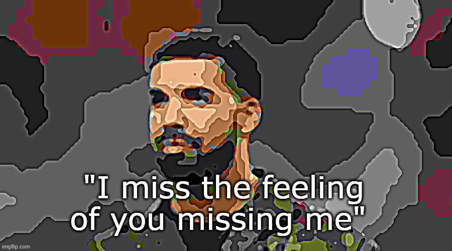 . | "I miss the feeling of you missing me" | made w/ Imgflip meme maker