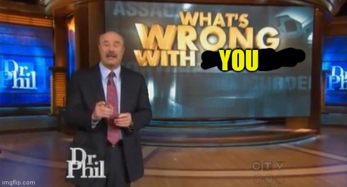 Dr. Phil What's wrong with people | YOU | image tagged in dr phil what's wrong with people | made w/ Imgflip meme maker