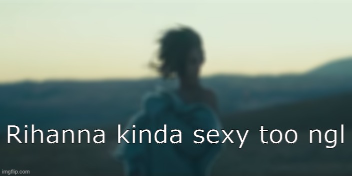. | Rihanna kinda sexy too ngl | made w/ Imgflip meme maker