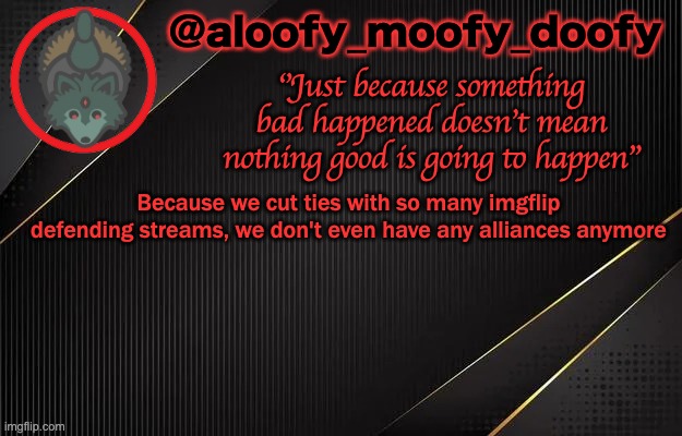 aloofy_moofy_doofy template | Because we cut ties with so many imgflip defending streams, we don't even have any alliances anymore | image tagged in aloofy_moofy_doofy template | made w/ Imgflip meme maker