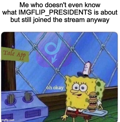 oh okay spongebob | Me who doesn't even know what IMGFLIP_PRESIDENTS is about but still joined the stream anyway | image tagged in oh okay spongebob | made w/ Imgflip meme maker