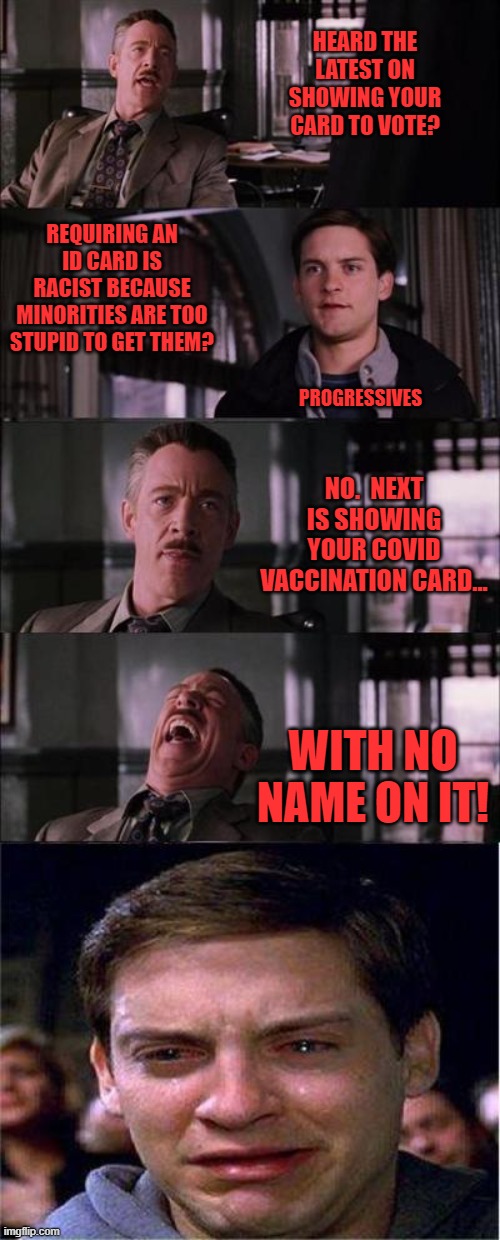 This is how stupid it's about to get |  HEARD THE LATEST ON SHOWING YOUR CARD TO VOTE? REQUIRING AN ID CARD IS RACIST BECAUSE MINORITIES ARE TOO STUPID TO GET THEM? PROGRESSIVES; NO.  NEXT IS SHOWING YOUR COVID VACCINATION CARD... WITH NO NAME ON IT! | image tagged in memes,peter parker cry,covid-19,vaccination,voting,id card | made w/ Imgflip meme maker