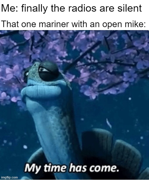 My Time Has Come | Me: finally the radios are silent; That one mariner with an open mike: | image tagged in my time has come,coast guard | made w/ Imgflip meme maker