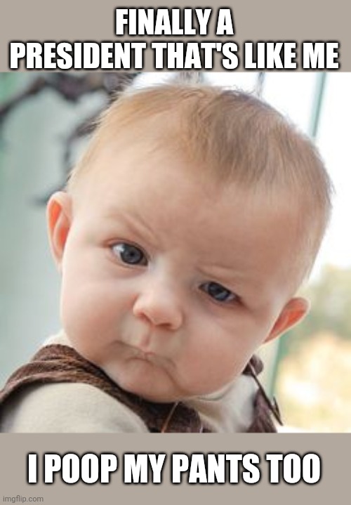 Skeptical Baby |  FINALLY A PRESIDENT THAT'S LIKE ME; I POOP MY PANTS TOO | image tagged in memes,skeptical baby | made w/ Imgflip meme maker